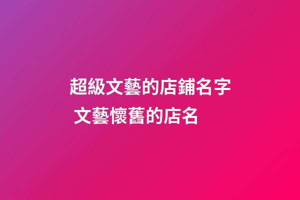 超級文藝的店鋪名字 文藝懷舊的店名-第1張-店鋪起名-玄機派